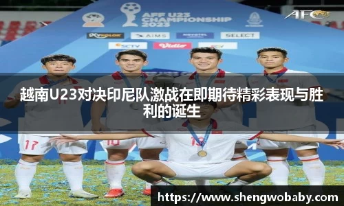 越南U23对决印尼队激战在即期待精彩表现与胜利的诞生
